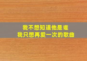 我不想知道他是谁 我只想再爱一次的歌曲